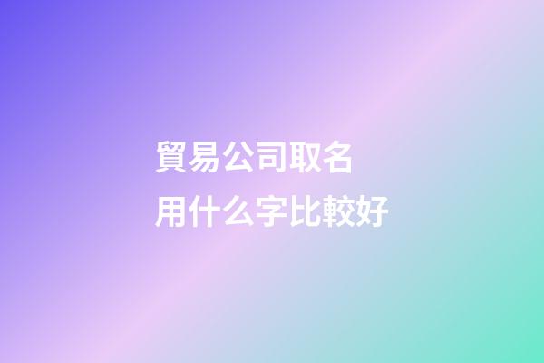 貿易公司取名 用什么字比較好-第1張-公司起名-玄機派